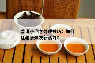 普洱茶回仓处理技巧：如何让老茶焕发新活力？