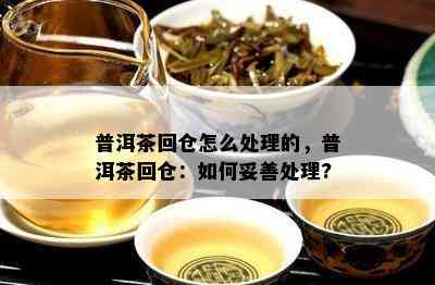 普洱茶回仓怎么处理的，普洱茶回仓：如何妥善处理?