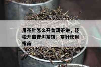 用茶针怎么开普洱茶饼，轻松开启普洱茶饼：茶针使用指南