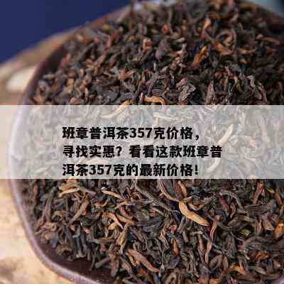 班章普洱茶357克价格，寻找实惠？看看这款班章普洱茶357克的最新价格！