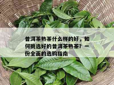 普洱茶熟茶什么样的好，如何挑选好的普洱茶熟茶？一份全面的选购指南