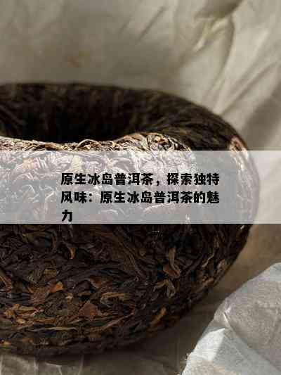 原生冰岛普洱茶，探索独特风味：原生冰岛普洱茶的魅力