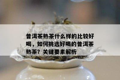 普洱茶熟茶什么样的比较好喝，如何挑选好喝的普洱茶熟茶？关键要素解析