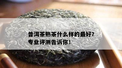 普洱茶熟茶什么样的更好？专业评测告诉你！