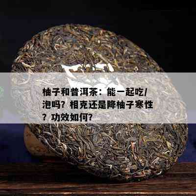 柚子和普洱茶：能一起吃/泡吗？相克还是降柚子寒性？功效如何？