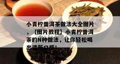 小青柠普洱茶做法大全图片，【图片教程】小青柠普洱茶的N种做法，让你轻松喝出清新口感！