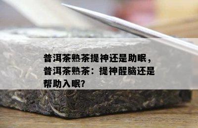 普洱茶熟茶提神还是助眠，普洱茶熟茶：提神醒脑还是帮助入眠？