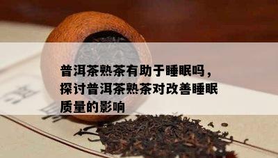 普洱茶熟茶有助于睡眠吗，探讨普洱茶熟茶对改善睡眠质量的影响