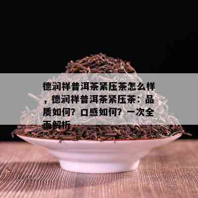 德润祥普洱茶紧压茶怎么样，德润祥普洱茶紧压茶：品质如何？口感如何？一次全面解析