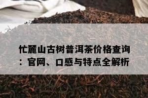 忙麓山古树普洱茶价格查询：官网、口感与特点全解析