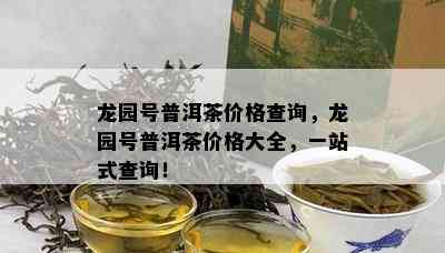 龙园号普洱茶价格查询，龙园号普洱茶价格大全，一站式查询！