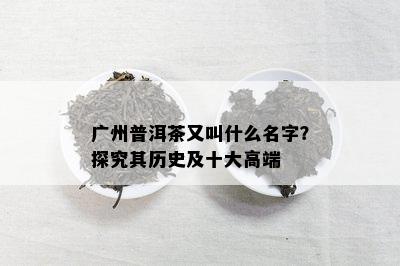 广州普洱茶又叫什么名字？探究其历史及十大高端