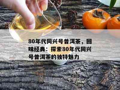 80年代同兴号普洱茶，回味经典：探索80年代同兴号普洱茶的独特魅力