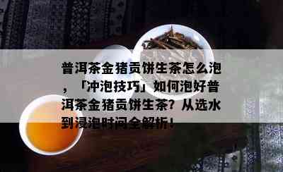 普洱茶金猪贡饼生茶怎么泡，「冲泡技巧」如何泡好普洱茶金猪贡饼生茶？从选水到浸泡时间全解析！