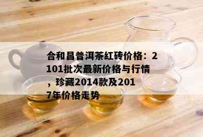 合和昌普洱茶红砖价格：2101批次最新价格与行情，珍藏2014款及2017年价格走势