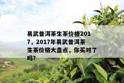 易武普洱茶生茶价格2017，2017年易武普洱茶生茶价格大盘点，你买对了吗？