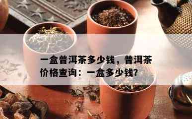 一盒普洱茶多少钱，普洱茶价格查询：一盒多少钱？