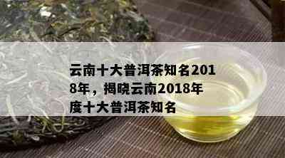 云南十大普洱茶知名2018年，揭晓云南2018年度十大普洱茶知名