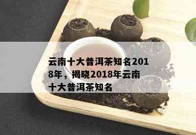 云南十大普洱茶知名2018年，揭晓2018年云南十大普洱茶知名