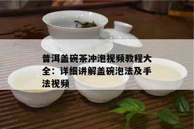 普洱盖碗茶冲泡视频教程大全：详细讲解盖碗泡法及手法视频