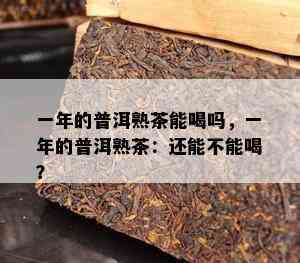 一年的普洱熟茶能喝吗，一年的普洱熟茶：还能不能喝？