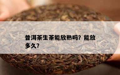 普洱茶生茶能放熟吗？能放多久？