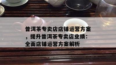 普洱茶专卖店店铺运营方案，提升普洱茶专卖店业绩：全面店铺运营方案解析