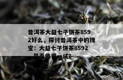 普洱茶大益七子饼茶8592好么，探讨普洱茶中的瑰宝：大益七子饼茶8592，是否值得一试？