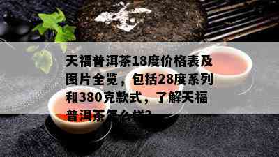 天福普洱茶18度价格表及图片全览，包括28度系列和380克款式，了解天福普洱茶怎么样？