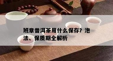 班章普洱茶用什么保存？泡法、保质期全解析