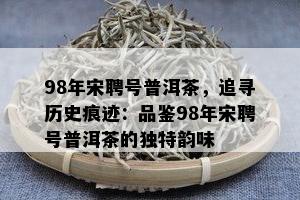 98年宋聘号普洱茶，追寻历史痕迹：品鉴98年宋聘号普洱茶的独特韵味