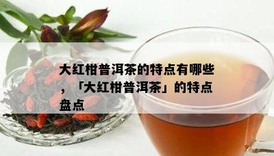 大红柑普洱茶的特点有哪些，「大红柑普洱茶」的特点盘点