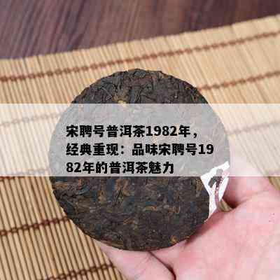 宋聘号普洱茶1982年，经典重现：品味宋聘号1982年的普洱茶魅力