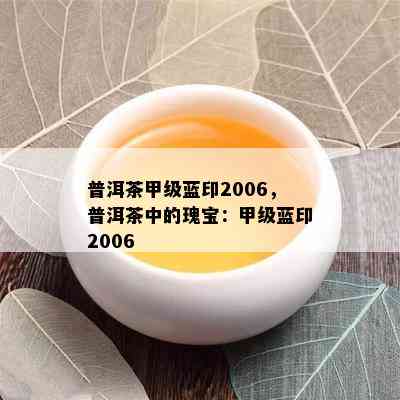 普洱茶甲级蓝印2006，普洱茶中的瑰宝：甲级蓝印2006