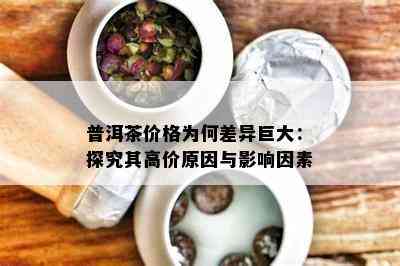 普洱茶价格为何差异巨大：探究其高价原因与影响因素