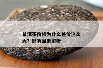 普洱茶价格为什么差价这么大？影响因素解析