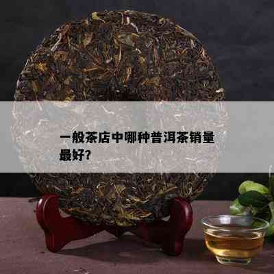 一般茶店中哪种普洱茶销量更好？