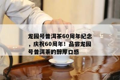 龙园号普洱茶60周年纪念，庆祝60周年！品尝龙园号普洱茶的醇厚口感