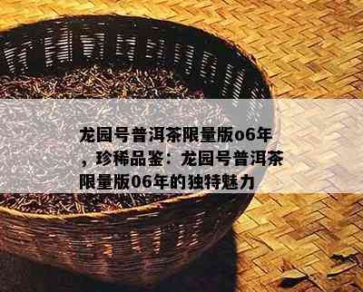 龙园号普洱茶 *** 版o6年，珍稀品鉴：龙园号普洱茶 *** 版06年的独特魅力