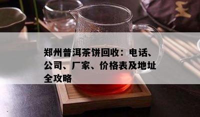 郑州普洱茶饼回收：电话、公司、厂家、价格表及地址全攻略