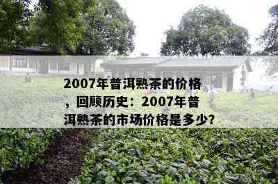 2007年普洱熟茶的价格，回顾历史：2007年普洱熟茶的市场价格是多少？