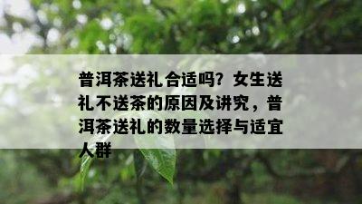 普洱茶送礼合适吗？女生送礼不送茶的原因及讲究，普洱茶送礼的数量选择与适宜人群