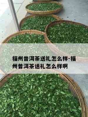 福州普洱茶送礼怎么样-福州普洱茶送礼怎么样啊