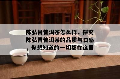 陈弘昌普洱茶怎么样，探究陈弘昌普洱茶的品质与口感，你想知道的一切都在这里！