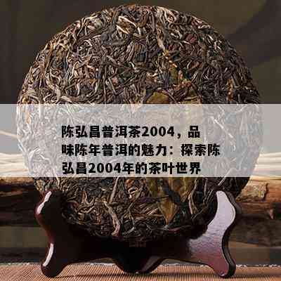 陈弘昌普洱茶2004，品味陈年普洱的魅力：探索陈弘昌2004年的茶叶世界