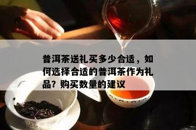 普洱茶送礼买多少合适，如何选择合适的普洱茶作为礼品？购买数量的建议