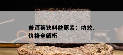 普洱茶饮料益原素：功效、价格全解析