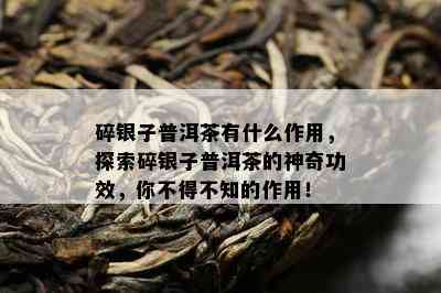 碎银子普洱茶有什么作用，探索碎银子普洱茶的神奇功效，你不得不知的作用！