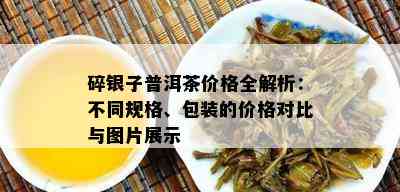 碎银子普洱茶价格全解析：不同规格、包装的价格对比与图片展示