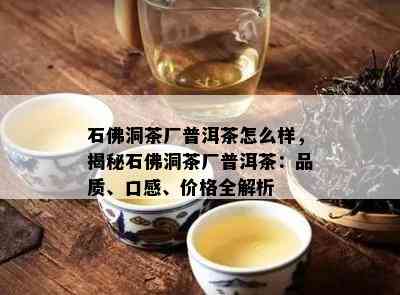 石佛洞茶厂普洱茶怎么样，揭秘石佛洞茶厂普洱茶：品质、口感、价格全解析